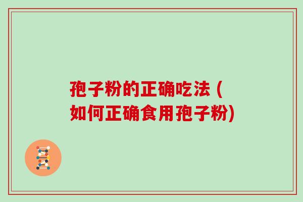 孢子粉的正确吃法 (如何正确食用孢子粉)