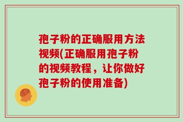 孢子粉的正确服用方法视频(正确服用孢子粉的视频教程,让你做好孢子粉的使用准备)
