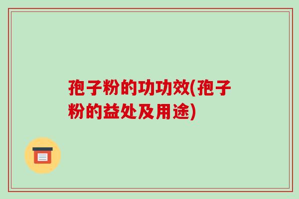 孢子粉的功功效(孢子粉的益处及用途)