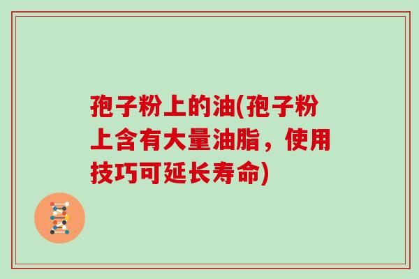孢子粉上的油(孢子粉上含有大量油脂,使用技巧可延长寿命)