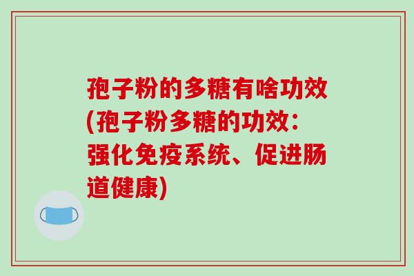 孢子粉的多糖有啥功效(孢子粉多糖的功效：强化免疫系统、促进肠道健康)