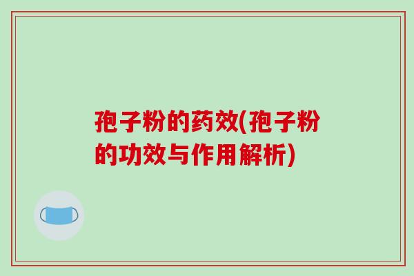 孢子粉的药效(孢子粉的功效与作用解析)