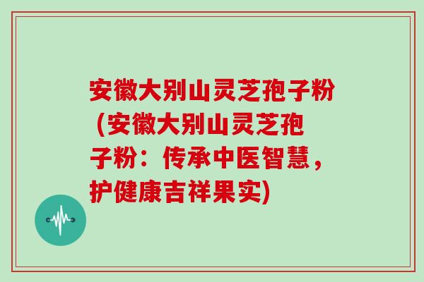 安徽大别山灵芝孢子粉 (安徽大别山灵芝孢子粉：传承中医智慧，护健康吉祥果实)