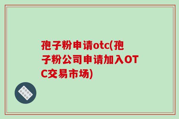 孢子粉申请otc(孢子粉公司申请加入OTC交易市场)