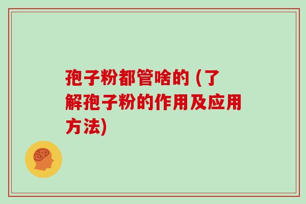 孢子粉都管啥的 (了解孢子粉的作用及应用方法)