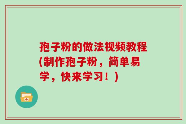 孢子粉的做法视频教程(制作孢子粉，简单易学，快来学习！)