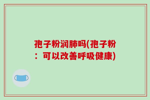 孢子粉润肺吗(孢子粉:可以改善呼吸健康)