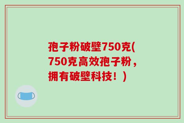 孢子粉破壁750克(750克高效孢子粉,拥有破壁科技!)