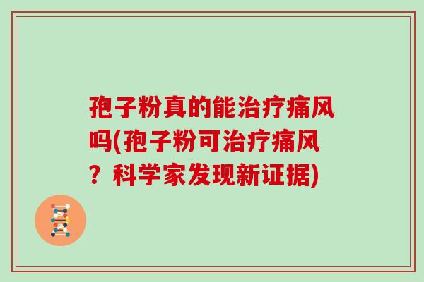 孢子粉真的能治疗痛风吗(孢子粉可治疗痛风？科学家发现新证据)