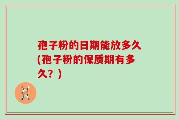 孢子粉的日期能放多久(孢子粉的保质期有多久?)
