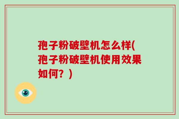 孢子粉破壁机怎么样(孢子粉破壁机使用效果如何?)