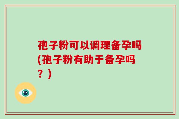 孢子粉可以调理备孕吗(孢子粉有助于备孕吗?)