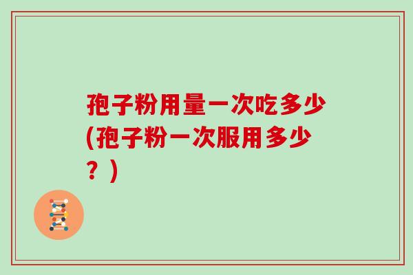 孢子粉用量一次吃多少(孢子粉一次服用多少?)