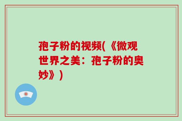 孢子粉的视频(《微观世界之美：孢子粉的奥妙》)