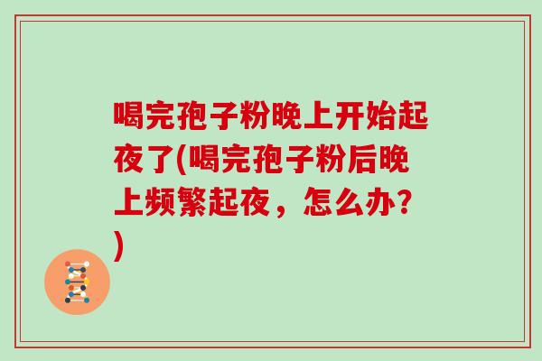 喝完孢子粉晚上开始起夜了(喝完孢子粉后晚上频繁起夜,怎么办?)