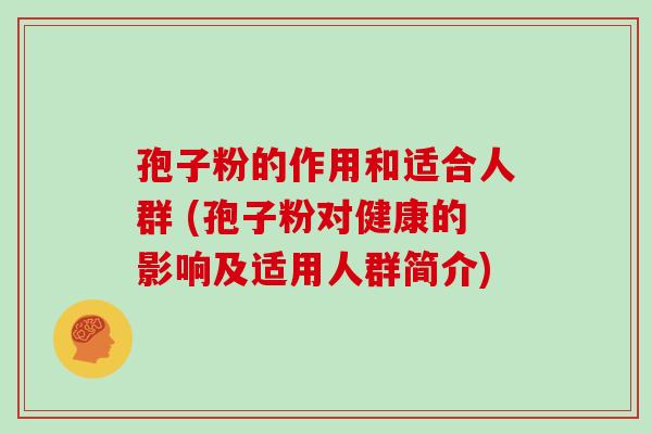 孢子粉的作用和适合人群 (孢子粉对健康的影响及适用人群简介)