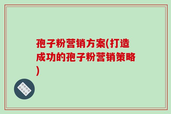 孢子粉营销方案(打造成功的孢子粉营销策略)