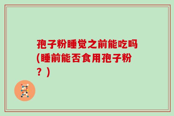 孢子粉睡觉之前能吃吗(睡前能否食用孢子粉?)