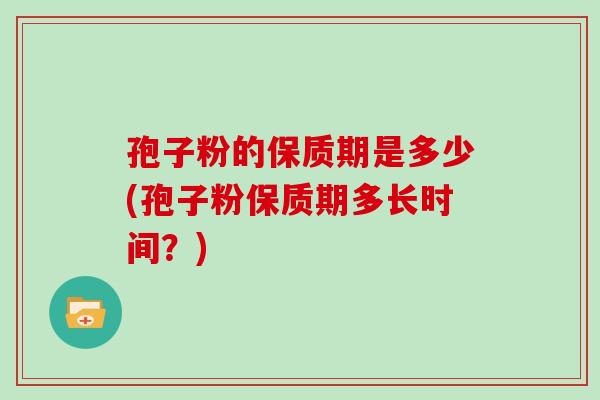 孢子粉的保质期是多少(孢子粉保质期多长时间？)