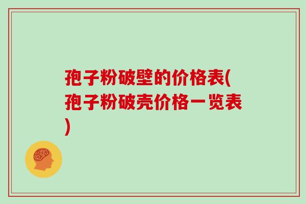 孢子粉破壁的价格表(孢子粉破壳价格一览表)