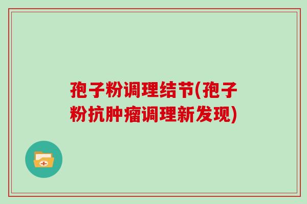 孢子粉调理结节(孢子粉抗肿瘤调理新发现)