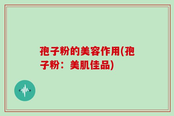 孢子粉的美容作用(孢子粉：美肌佳品)