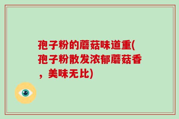 孢子粉的蘑菇味道重(孢子粉散发浓郁蘑菇香,美味无比)