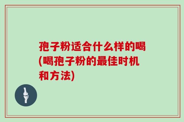 孢子粉适合什么样的喝(喝孢子粉的最佳时机和方法)