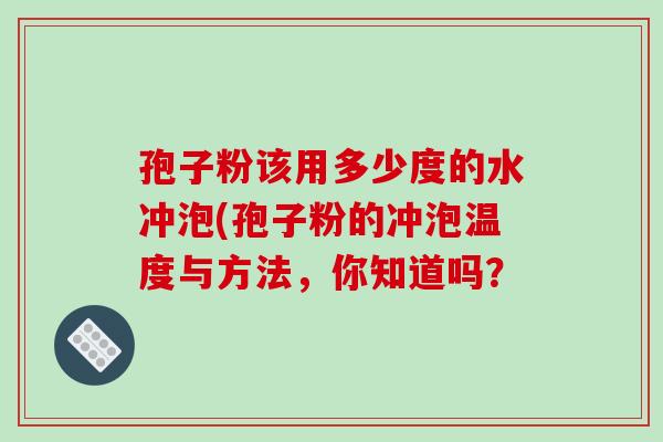 孢子粉该用多少度的水冲泡(孢子粉的冲泡温度与方法,你知道吗?