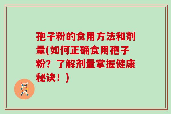 孢子粉的食用方法和剂量(如何正确食用孢子粉？了解剂量掌握健康秘诀！)