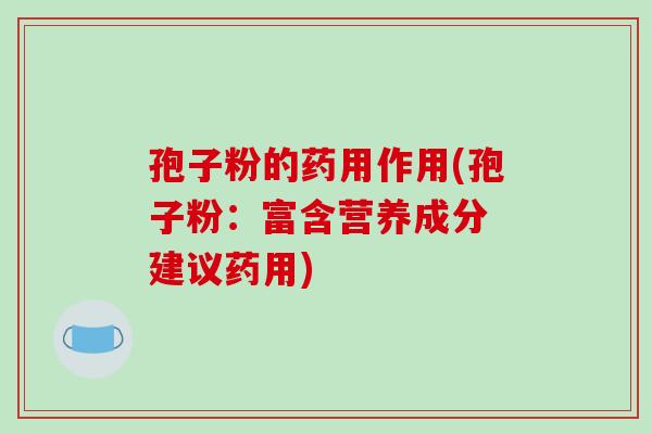 孢子粉的药用作用(孢子粉：富含营养成分 建议药用)