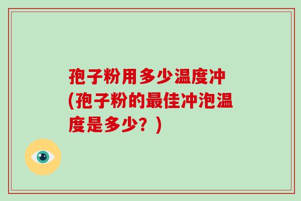 孢子粉用多少温度冲 (孢子粉的最佳冲泡温度是多少?)