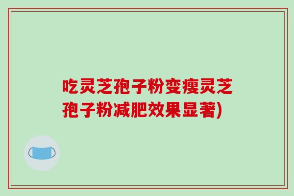 吃灵芝孢子粉变瘦灵芝孢子粉减肥效果显著)