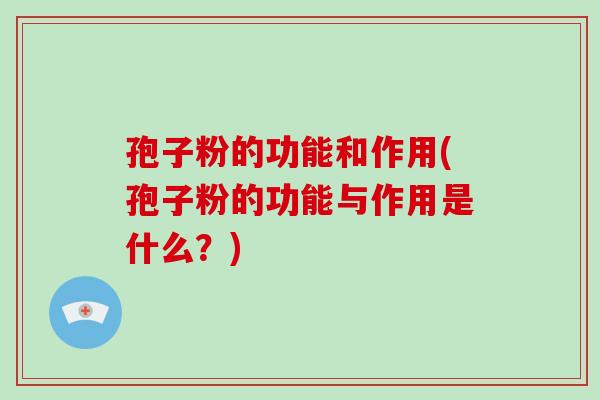 孢子粉的功能和作用(孢子粉的功能与作用是什么?)