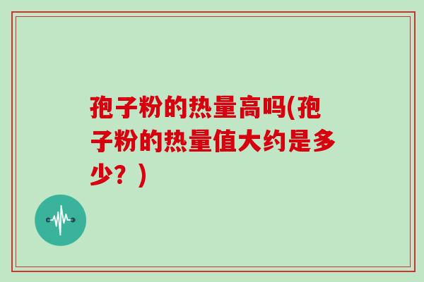孢子粉的热量高吗(孢子粉的热量值大约是多少？)
