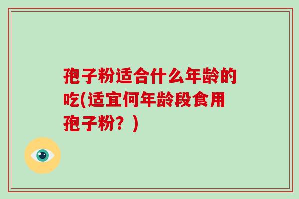 孢子粉适合什么年龄的吃(适宜何年龄段食用孢子粉?)