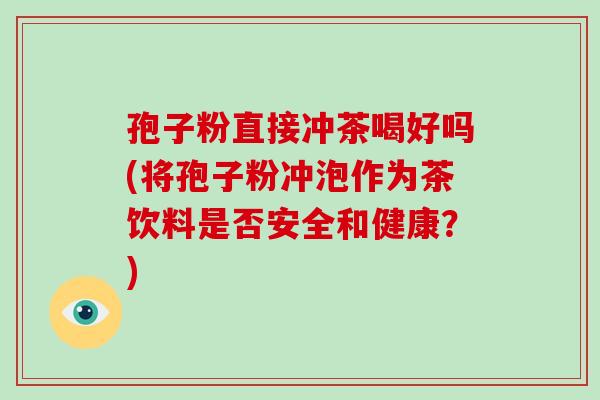 孢子粉直接冲茶喝好吗(将孢子粉冲泡作为茶饮料是否安全和健康？)