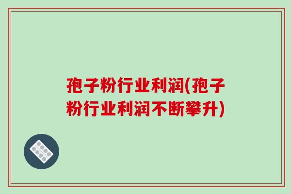 孢子粉行业利润(孢子粉行业利润不断攀升)