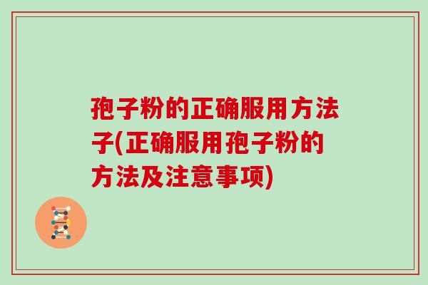 孢子粉的正确服用方法子(正确服用孢子粉的方法及注意事项)