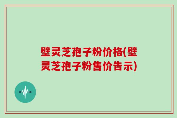 壁灵芝孢子粉价格(壁灵芝孢子粉售价告示)