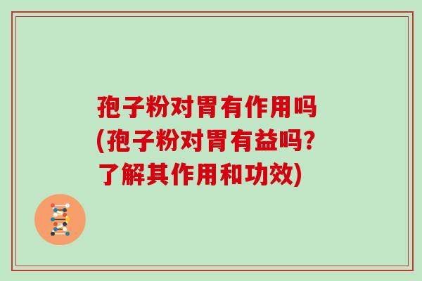 孢子粉对胃有作用吗 (孢子粉对胃有益吗?了解其作用和功效)