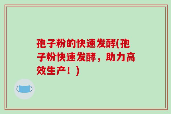 孢子粉的快速发酵(孢子粉快速发酵,助力高效生产!)