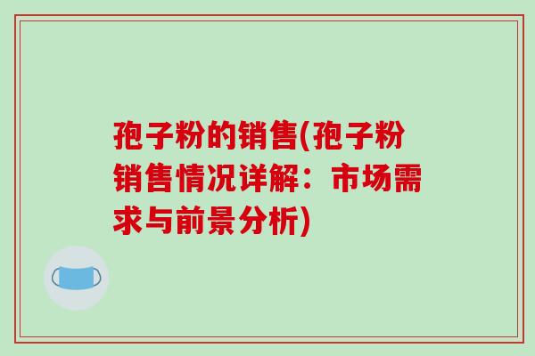 孢子粉的销售(孢子粉销售情况详解：市场需求与前景分析)