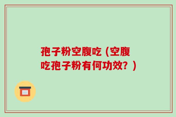 孢子粉空腹吃 (空腹吃孢子粉有何功效?)