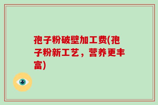 孢子粉破壁加工费(孢子粉新工艺,营养更丰富)