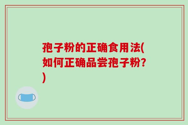 孢子粉的正确食用法(如何正确品尝孢子粉?)