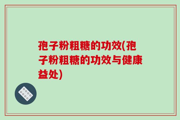 孢子粉粗糖的功效(孢子粉粗糖的功效与健康益处)