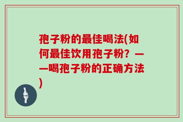 孢子粉的最佳喝法(如何最佳饮用孢子粉？——喝孢子粉的正确方法)