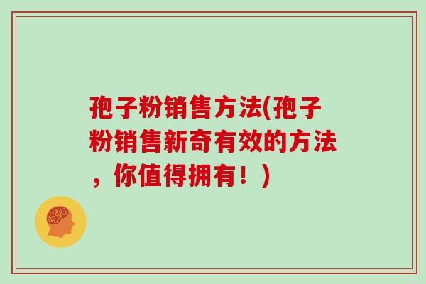 孢子粉销售方法(孢子粉销售新奇有效的方法,你值得拥有!)