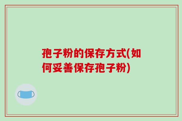 孢子粉的保存方式(如何妥善保存孢子粉)